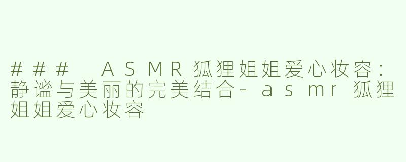 ### ASMR狐狸姐姐爱心妆容：静谧与美丽的完美结合-asmr狐狸姐姐爱心妆容