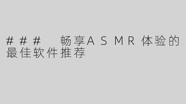 ### 畅享ASMR体验的最佳软件推荐