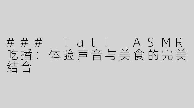 ### Tati ASMR吃播：体验声音与美食的完美结合