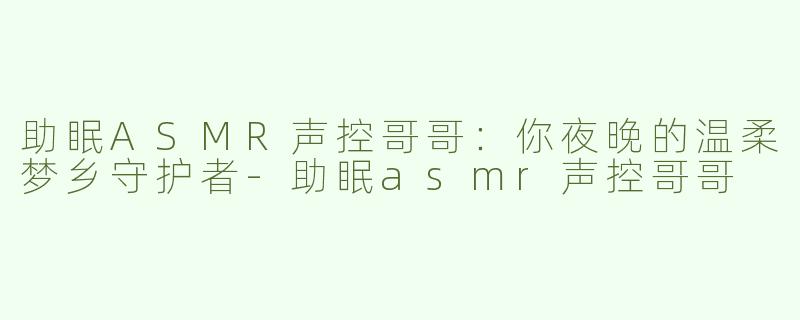 助眠ASMR声控哥哥：你夜晚的温柔梦乡守护者-助眠asmr声控哥哥