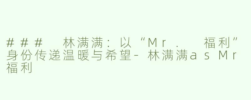 ### 林满满：以“Mr. 福利”身份传递温暖与希望-林满满asMr福利