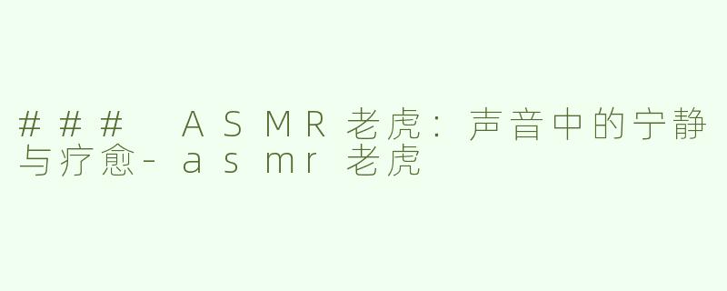 ### ASMR老虎：声音中的宁静与疗愈-asmr老虎