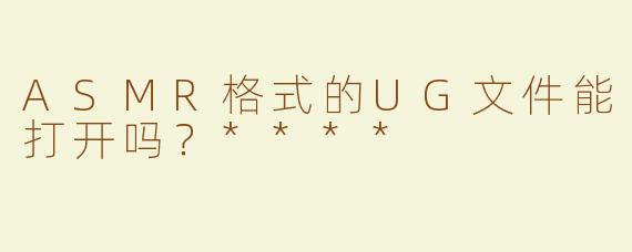 ASMR格式的UG文件能打开吗？****