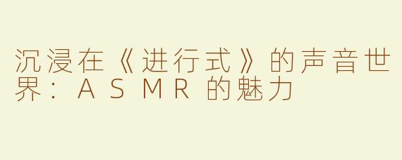 沉浸在《进行式》的声音世界：ASMR的魅力