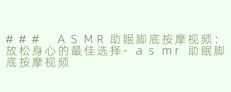 ### ASMR助眠脚底按摩视频：放松身心的最佳选择-asmr助眠脚底按摩视频