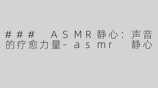 ### ASMR静心：声音的疗愈力量-asmr 静心