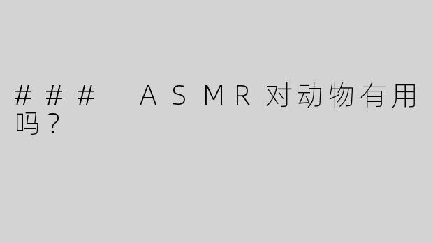 ### ASMR对动物有用吗？