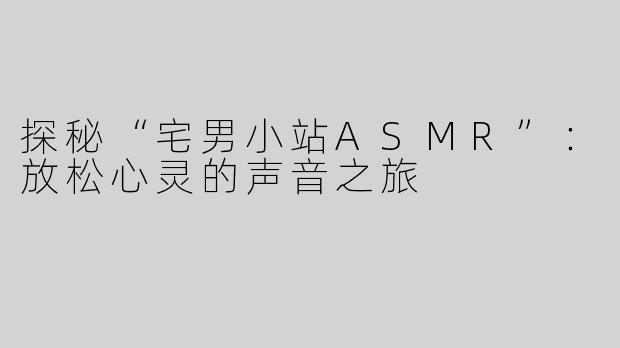 探秘“宅男小站ASMR”：放松心灵的声音之旅