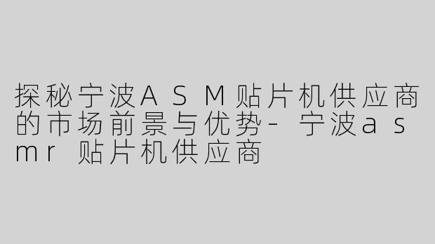 探秘宁波ASM贴片机供应商的市场前景与优势-宁波asmr贴片机供应商