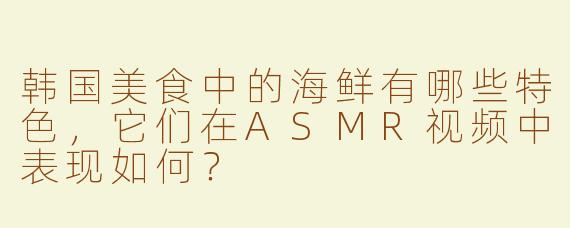 韩国美食中的海鲜有哪些特色，它们在ASMR视频中表现如何？