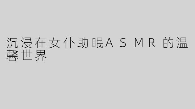 沉浸在女仆助眠ASMR的温馨世界