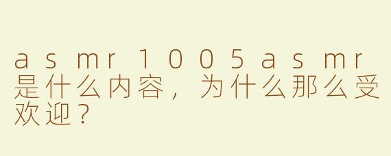 asmr1005asmr是什么内容，为什么那么受欢迎？