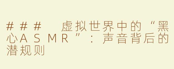 ### 虚拟世界中的“黑心ASMR”：声音背后的潜规则
