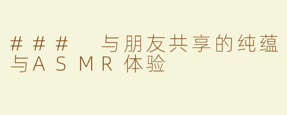 ### 与朋友共享的纯蕴与ASMR体验