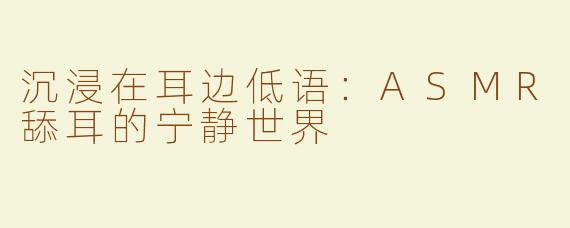 沉浸在耳边低语：ASMR舔耳的宁静世界