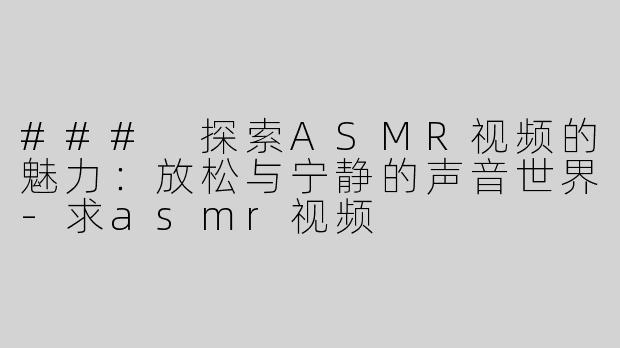 ### 探索ASMR视频的魅力：放松与宁静的声音世界-求asmr视频