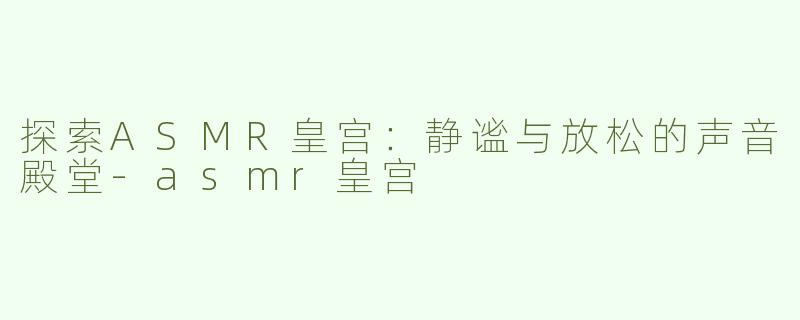探索ASMR皇宫：静谧与放松的声音殿堂-asmr皇宫