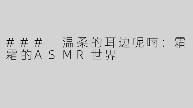 ### 温柔的耳边呢喃：霜霜的ASMR世界