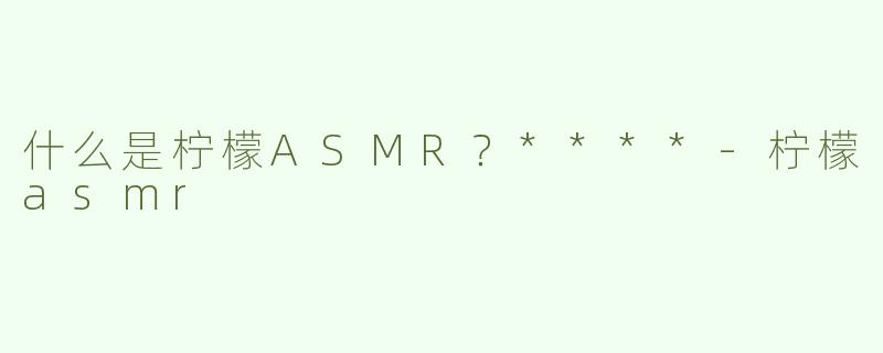 什么是柠檬ASMR？****