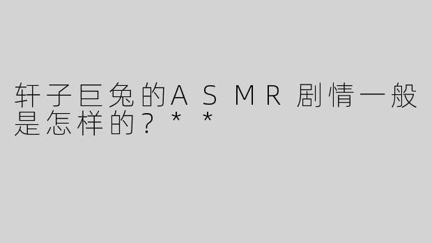 轩子巨兔的ASMR剧情一般是怎样的？**