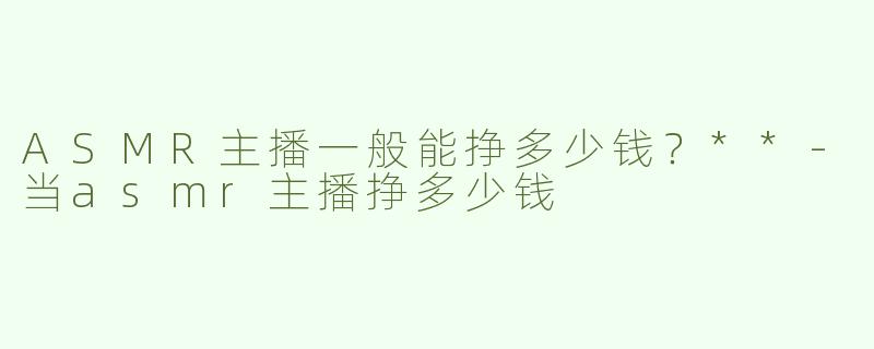 ASMR主播一般能挣多少钱？**-当asmr主播挣多少钱