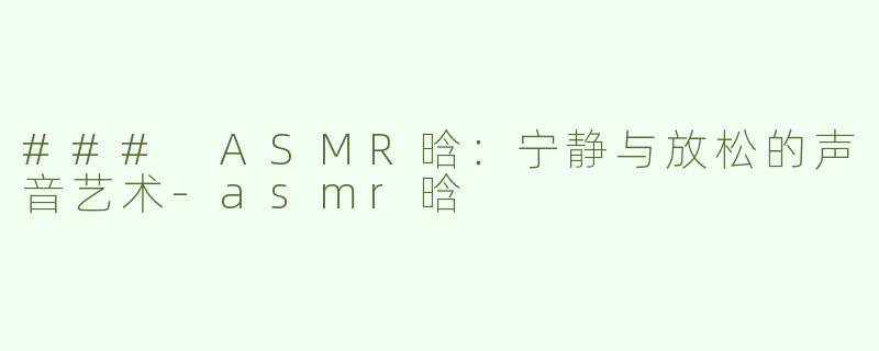 ### ASMR晗：宁静与放松的声音艺术