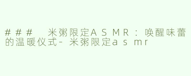 ### 米粥限定ASMR：唤醒味蕾的温暖仪式-米粥限定asmr
