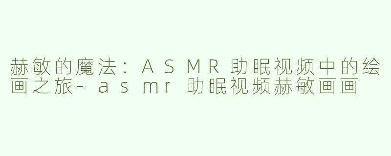 赫敏的魔法：ASMR助眠视频中的绘画之旅-asmr助眠视频赫敏画画