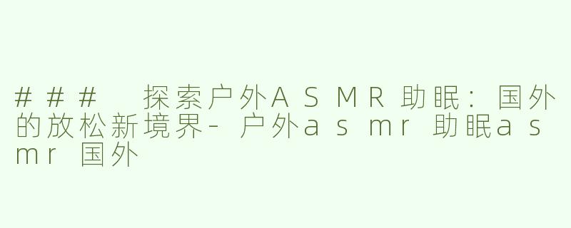 ### 探索户外ASMR助眠：国外的放松新境界