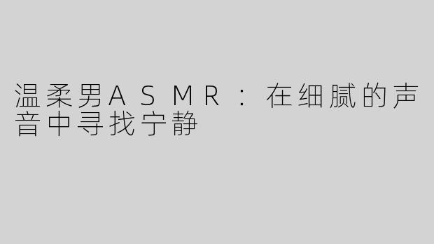 温柔男ASMR：在细腻的声音中寻找宁静