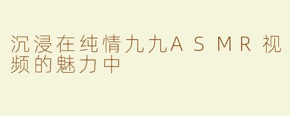 沉浸在纯情九九ASMR视频的魅力中