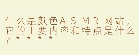 什么是颜色ASMR网站，它的主要内容和特点是什么？****