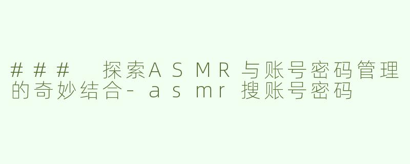 ### 探索ASMR与账号密码管理的奇妙结合-asmr搜账号密码