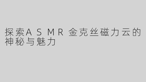 探索ASMR金克丝磁力云的神秘与魅力
