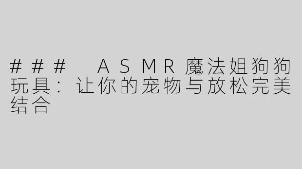 ### ASMR魔法姐狗狗玩具：让你的宠物与放松完美结合
