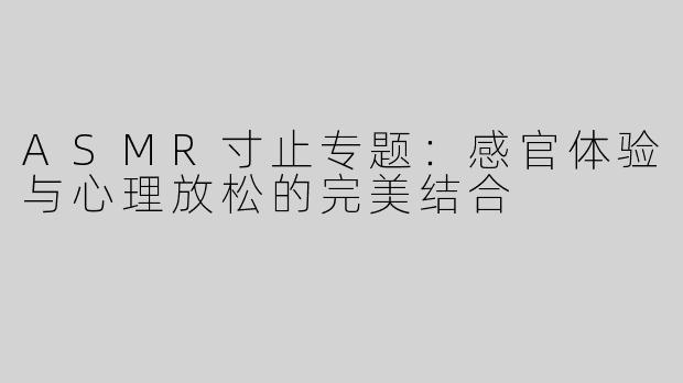ASMR寸止专题：感官体验与心理放松的完美结合