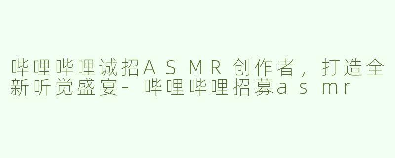 哔哩哔哩诚招ASMR创作者，打造全新听觉盛宴-哔哩哔哩招募asmr