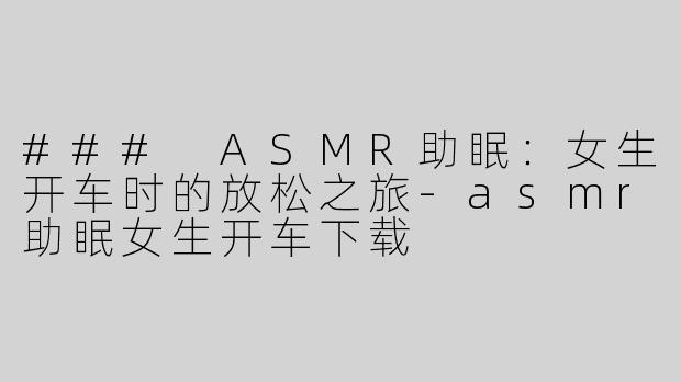 ### ASMR助眠：女生开车时的放松之旅