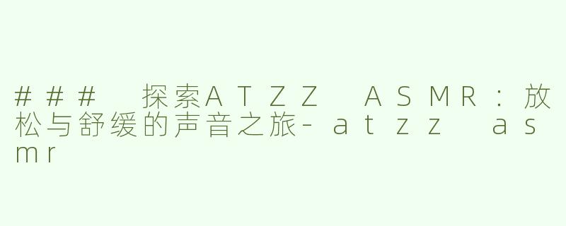### 探索ATZZ ASMR：放松与舒缓的声音之旅-atzz asmr