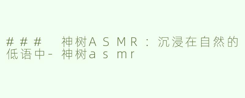 ### 神树ASMR：沉浸在自然的低语中-神树asmr