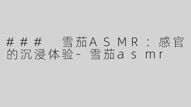 ### 雪茄ASMR：感官的沉浸体验-雪茄asmr