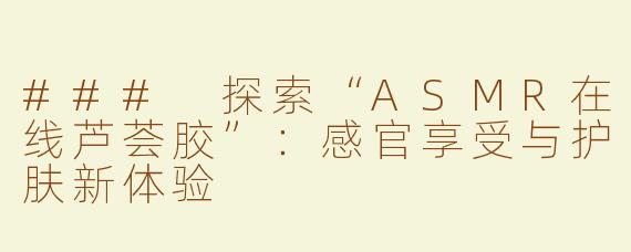 ### 探索“ASMR在线芦荟胶”：感官享受与护肤新体验