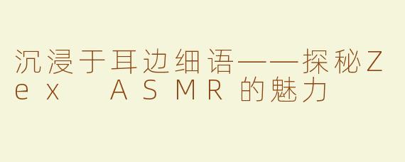 沉浸于耳边细语——探秘Zex ASMR的魅力