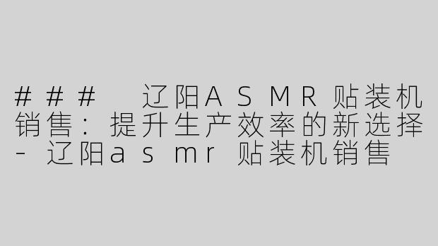 ### 辽阳ASMR贴装机销售：提升生产效率的新选择-辽阳asmr贴装机销售