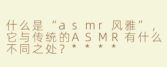 什么是“asmr风雅”，它与传统的ASMR有什么不同之处？****