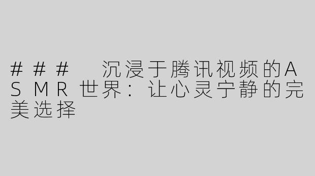 ### 沉浸于腾讯视频的ASMR世界：让心灵宁静的完美选择