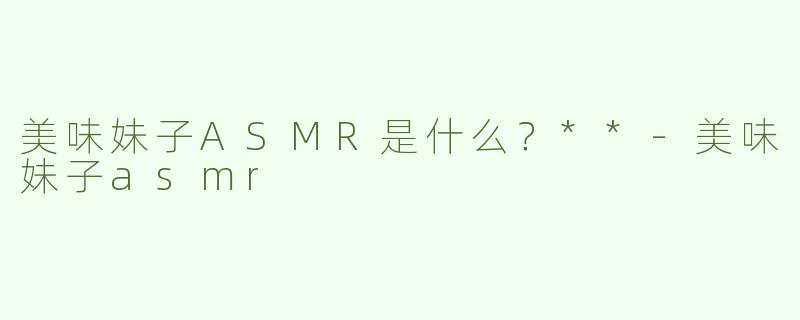 美味妹子ASMR是什么？**-美味妹子asmr