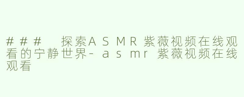 ### 探索ASMR紫薇视频在线观看的宁静世界-asmr紫薇视频在线观看