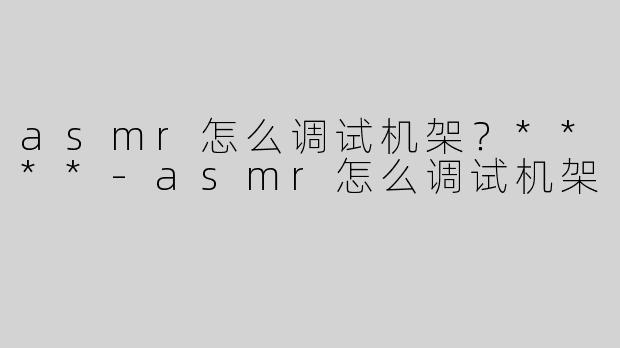 asmr怎么调试机架？****