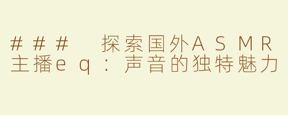 ### 探索国外ASMR主播eq：声音的独特魅力